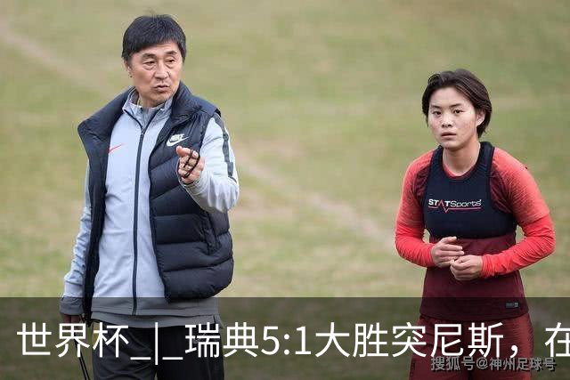世界杯 | 瑞典5:1大胜突尼斯，在“死亡之组”占先机